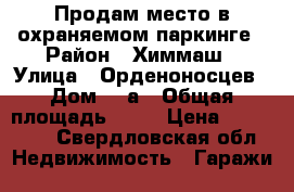 Продам место в охраняемом паркинге › Район ­ Химмаш › Улица ­ Орденоносцев › Дом ­ 6а › Общая площадь ­ 18 › Цена ­ 225 000 - Свердловская обл. Недвижимость » Гаражи   